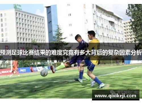 预测足球比赛结果的难度究竟有多大背后的复杂因素分析