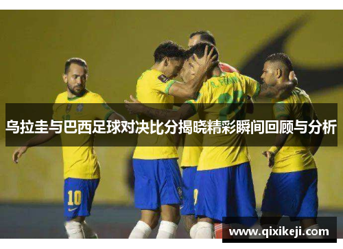 乌拉圭与巴西足球对决比分揭晓精彩瞬间回顾与分析