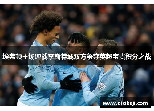 埃弗顿主场迎战李斯特城双方争夺英超宝贵积分之战