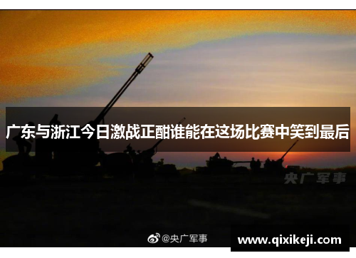 广东与浙江今日激战正酣谁能在这场比赛中笑到最后