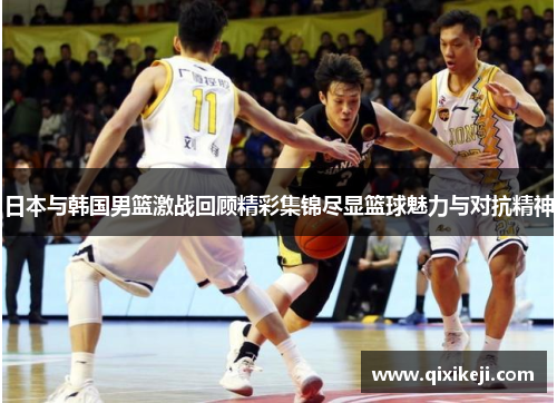 日本与韩国男篮激战回顾精彩集锦尽显篮球魅力与对抗精神