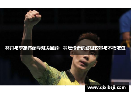 林丹与李宗伟巅峰对决回顾：羽坛传奇的终极较量与不朽友谊