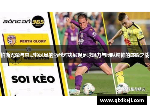柏斯光荣与惠灵顿凤凰的激烈对决展现足球魅力与团队精神的巅峰之战