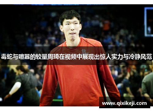 毒蛇与喧嚣的较量周琦在视频中展现出惊人实力与冷静风范