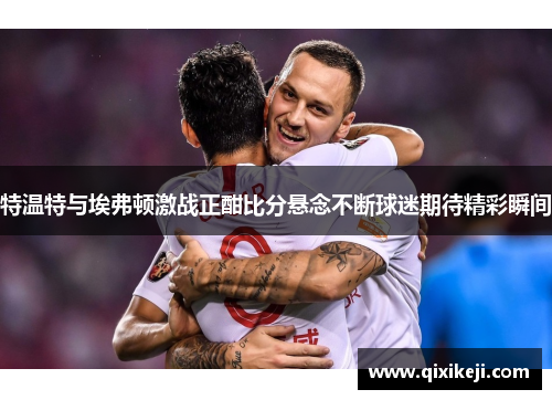 特温特与埃弗顿激战正酣比分悬念不断球迷期待精彩瞬间